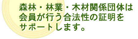 森林・林業・木材関係団体は会員が行う合法性の証明をサポートします。